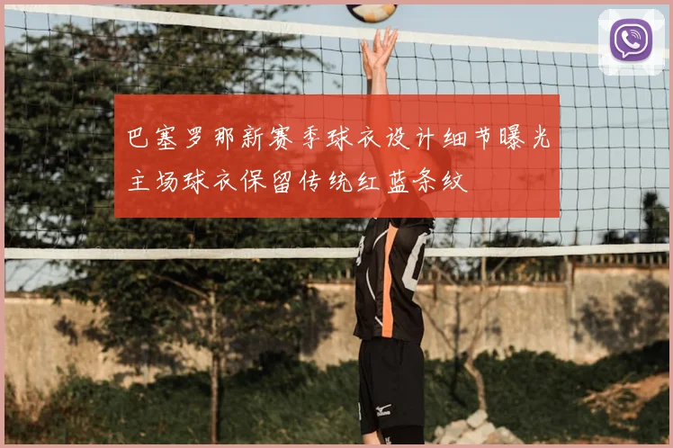 巴塞罗那新赛季球衣设计细节曝光主场球衣保留传统红蓝条纹