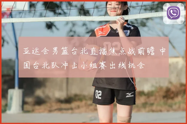 亚运会男篮台北直播焦点战前瞻 中国台北队冲击小组赛出线机会