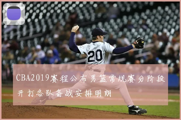 CBA2019赛程公布男篮常规赛分阶段开打各队备战安排明朗