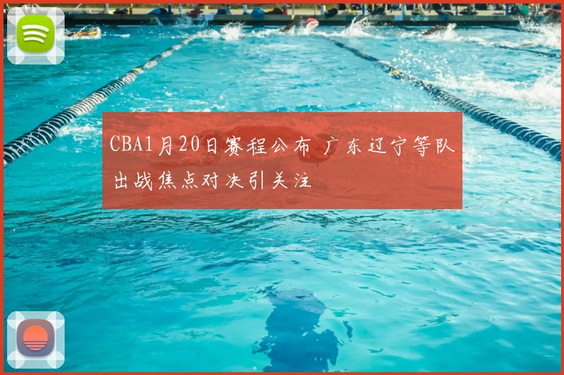 CBA1月20日赛程公布 广东辽宁等队出战焦点对决引关注