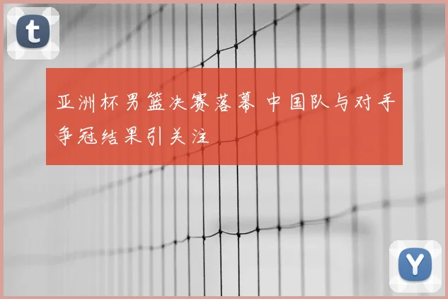 亚洲杯男篮决赛落幕 中国队与对手争冠结果引关注