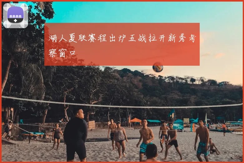 湖人夏联赛程出炉五战拉开新秀考察窗口