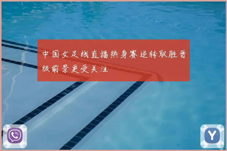 中国女足线直播热身赛逆转取胜晋级前景更受关注